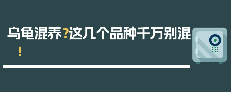 乌龟混养？这几个品种千万别混！