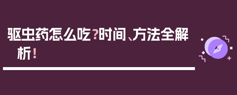 驱虫药怎么吃？时间、方法全解析！