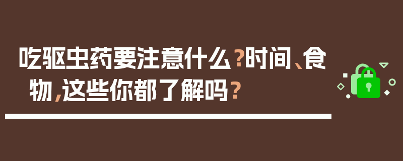 吃驱虫药要注意什么？时间、食物，这些你都了解吗？