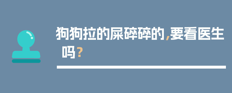 狗狗拉的屎碎碎的，要看医生吗？