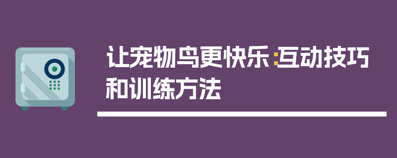 让宠物鸟更快乐：互动技巧和训练方法