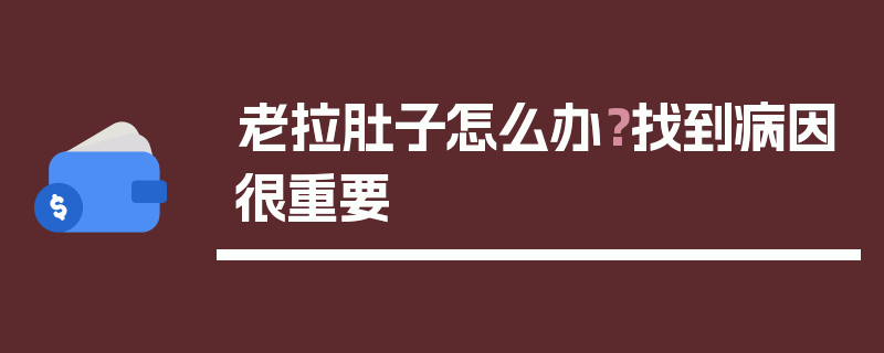 老拉肚子怎么办？找到病因很重要