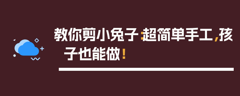 教你剪小兔子：超简单手工，孩子也能做！