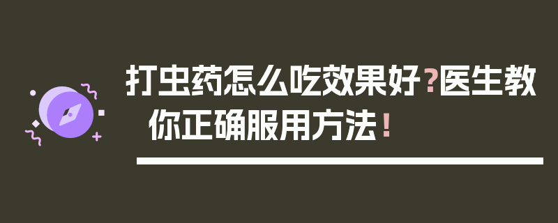 打虫药怎么吃效果好？医生教你正确服用方法！