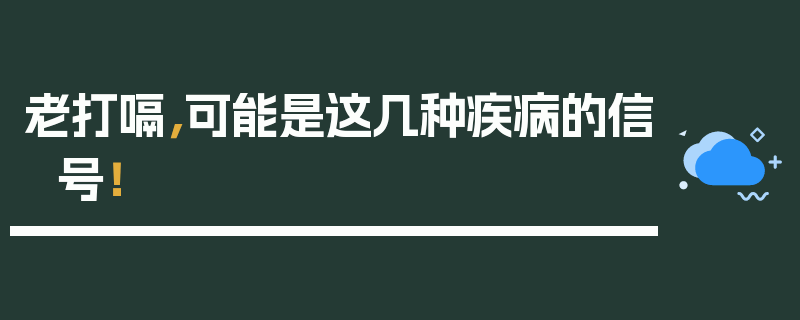 老打嗝，可能是这几种疾病的信号！